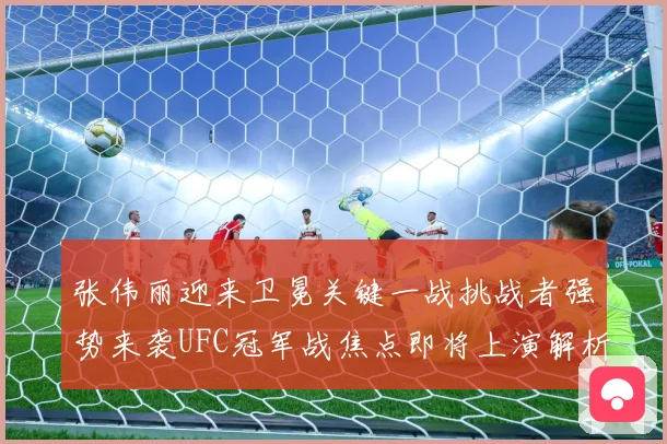 张伟丽迎来卫冕关键一战挑战者强势来袭UFC冠军战焦点即将上演解析