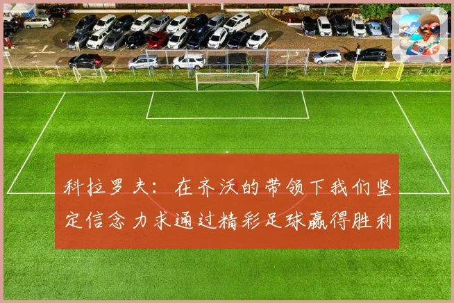 科拉罗夫：在齐沃的带领下我们坚定信念力求通过精彩足球赢得胜利