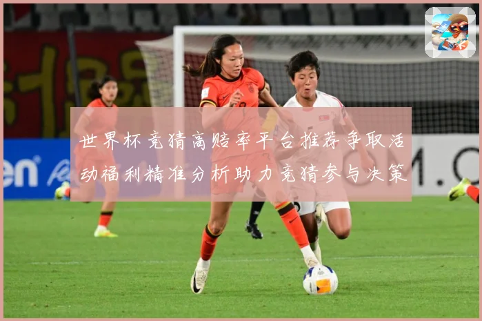 世界杯竞猜高赔率平台推荐争取活动福利精准分析助力竞猜参与决策数据研判