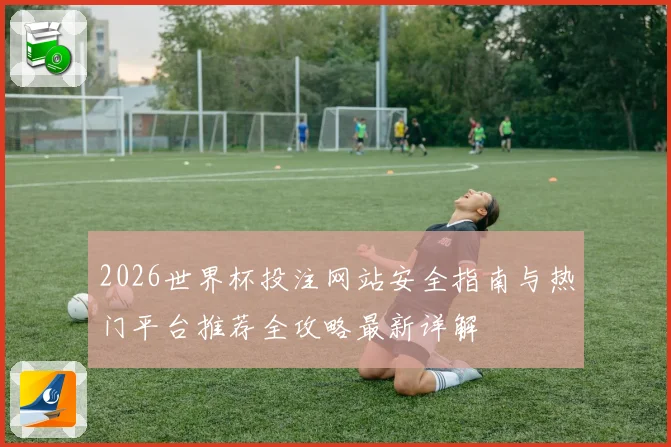 2026世界杯投注网站安全指南与热门平台推荐全攻略最新详解