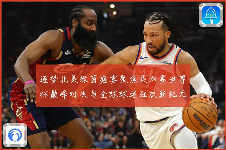 逐梦北美绿茵盛宴聚焦美加墨世界杯巅峰对决与全球球迷狂欢新纪元战术观察