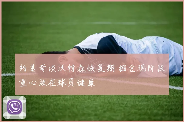 约基奇谈沃特森恢复期 掘金现阶段重心放在球员健康