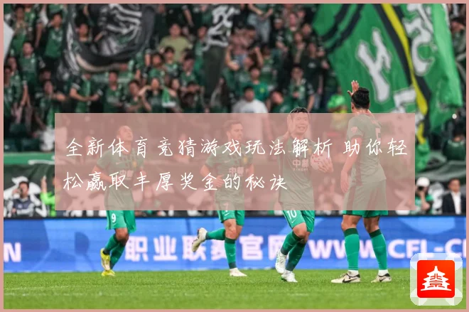 全新体育竞猜游戏玩法解析 助你轻松赢取丰厚奖金的秘诀