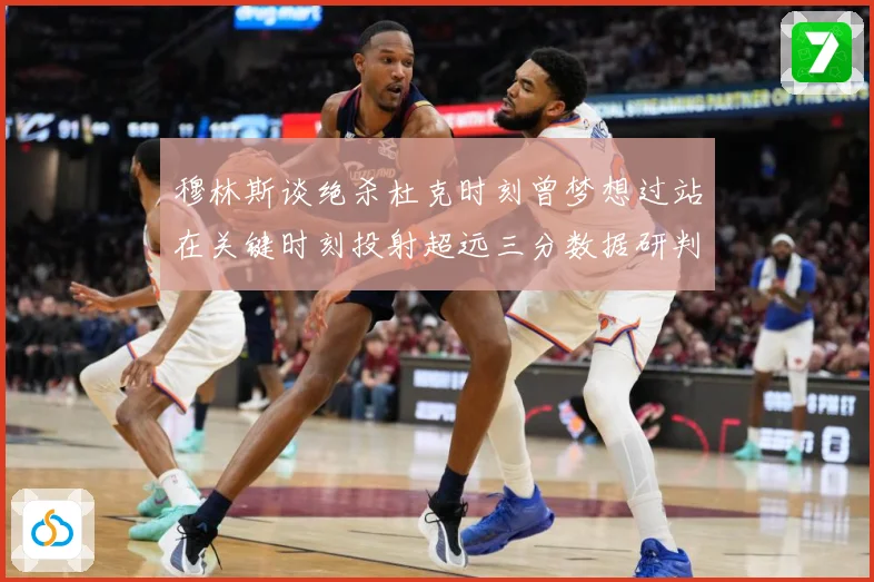 穆林斯谈绝杀杜克时刻曾梦想过站在关键时刻投射超远三分数据研判