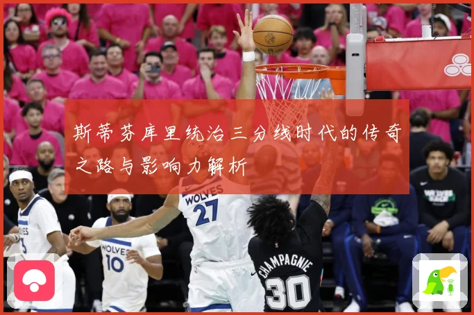 斯蒂芬库里统治三分线时代的传奇之路与影响力解析