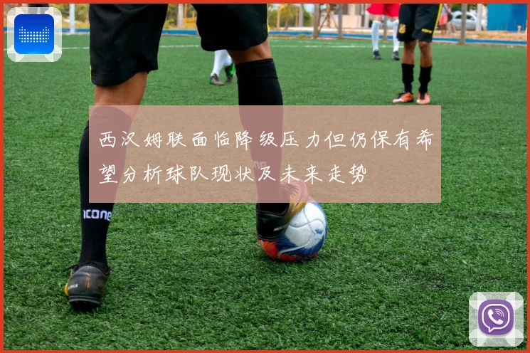西汉姆联面临降级压力但仍保有希望分析球队现状及未来走势