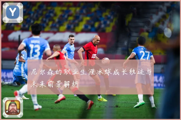 尼尔森的职业生涯冰球成长轨迹与未来前景解析
