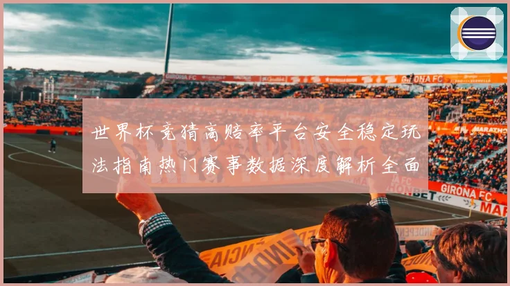 世界杯竞猜高赔率平台安全稳定玩法指南热门赛事数据深度解析全面