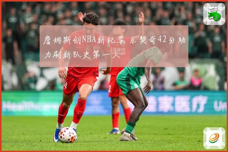 詹姆斯创NBA新纪录 东契奇42分助力刷新队史第一人