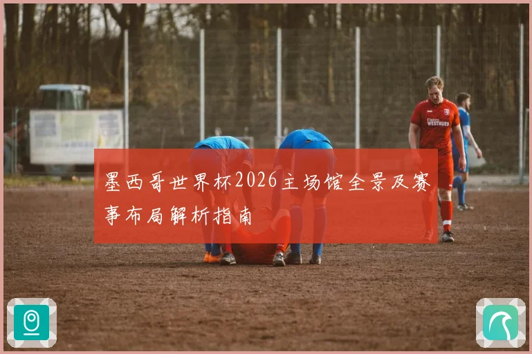 墨西哥世界杯2026主场馆全景及赛事布局解析指南