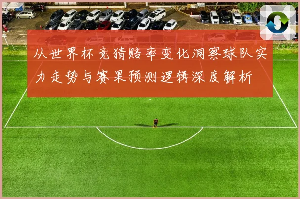 从世界杯竞猜赔率变化洞察球队实力走势与赛果预测逻辑深度解析