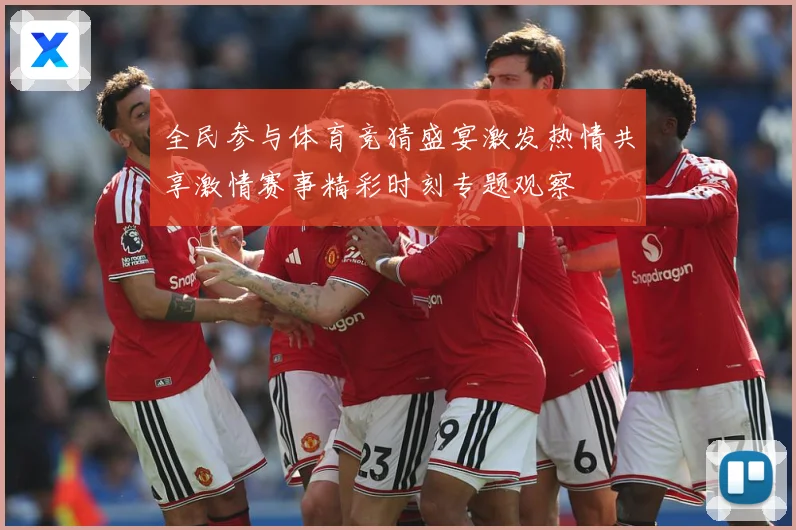 全民参与体育竞猜盛宴激发热情共享激情赛事精彩时刻专题观察
