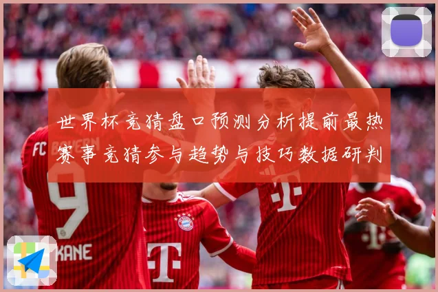 世界杯竞猜盘口预测分析提前最热赛事竞猜参与趋势与技巧数据研判