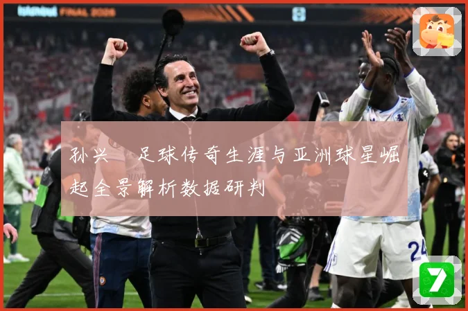 孙兴慜足球传奇生涯与亚洲球星崛起全景解析数据研判