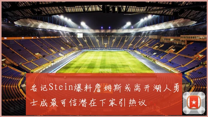 名记Stein爆料詹姆斯或离开湖人勇士成最可信潜在下家引热议