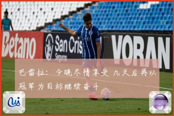 巴雷拉：今晚尽情享受 几天后再以冠军为目标继续奋斗