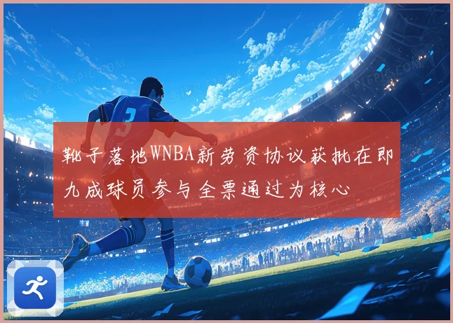 靴子落地WNBA新劳资协议获批在即九成球员参与全票通过为核心