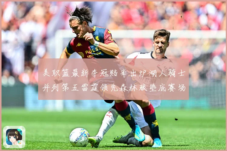 美职篮最新夺冠赔率出炉湖人骑士并列第五雷霆领先森林狼垫底赛场复盘