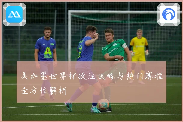 美加墨世界杯投注攻略与热门赛程全方位解析