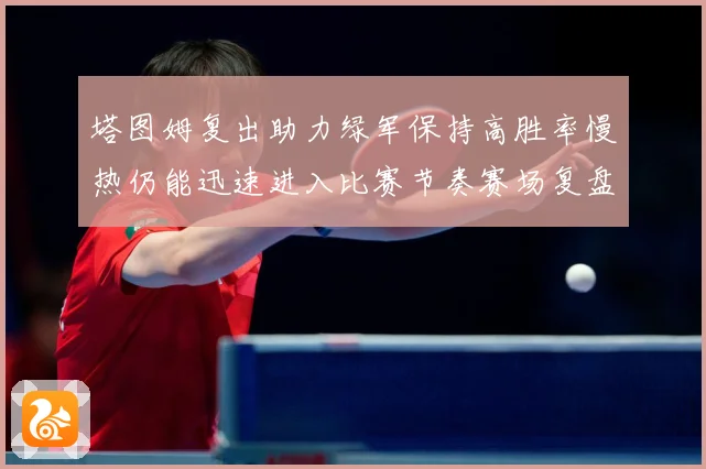 塔图姆复出助力绿军保持高胜率慢热仍能迅速进入比赛节奏赛场复盘