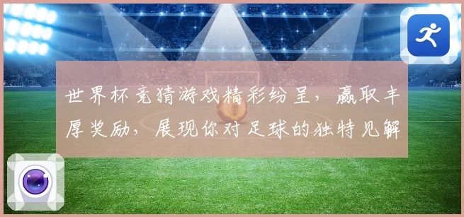 世界杯竞猜游戏精彩纷呈，赢取丰厚奖励，展现你对足球的独特见解与预测实力