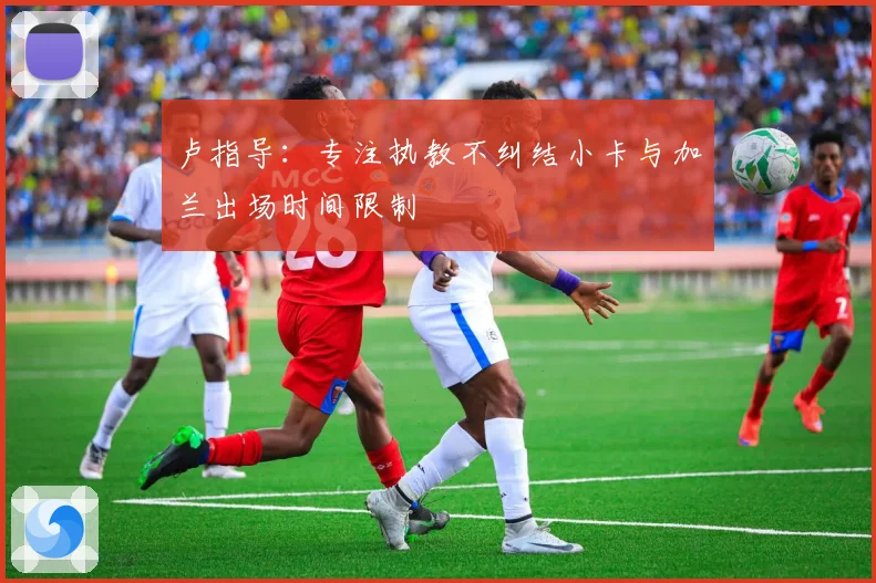 卢指导：专注执教不纠结小卡与加兰出场时间限制