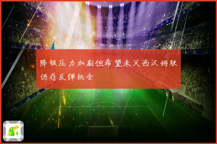 降级压力加剧但希望未灭西汉姆联仍存反弹机会