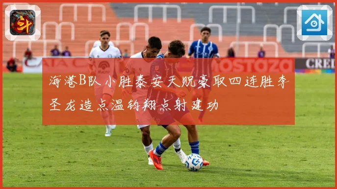 海港B队小胜泰安天贶豪取四连胜李圣龙造点温钧翔点射建功