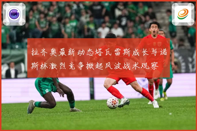 拉齐奥最新动态塔瓦雷斯成长与诺斯林激烈竞争掀起风波战术观察