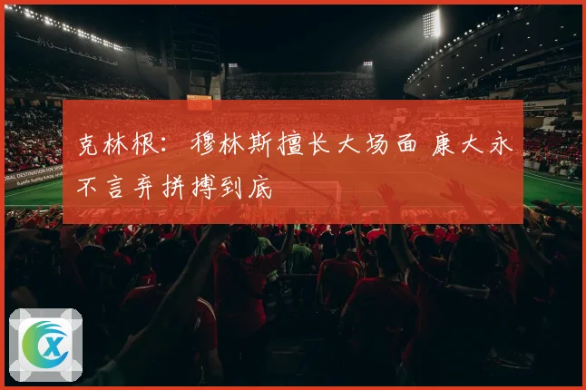 克林根：穆林斯擅长大场面 康大永不言弃拼搏到底