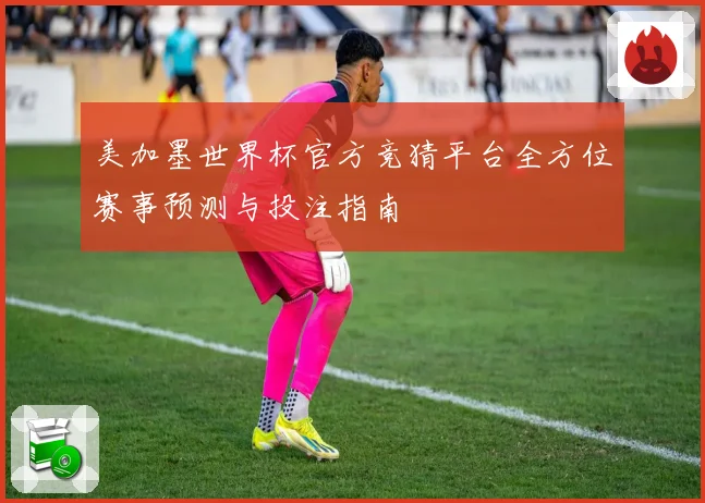 美加墨世界杯官方竞猜平台全方位赛事预测与投注指南