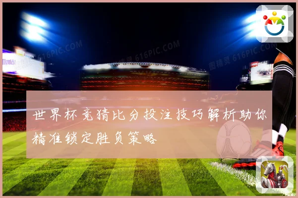 世界杯竞猜比分投注技巧解析助你精准锁定胜负策略