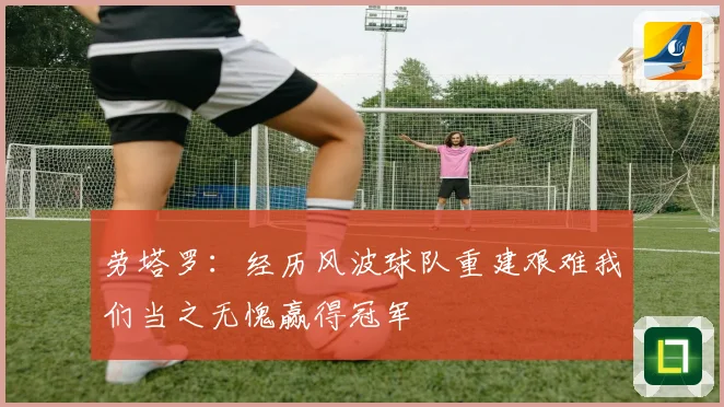 劳塔罗：经历风波球队重建艰难我们当之无愧赢得冠军