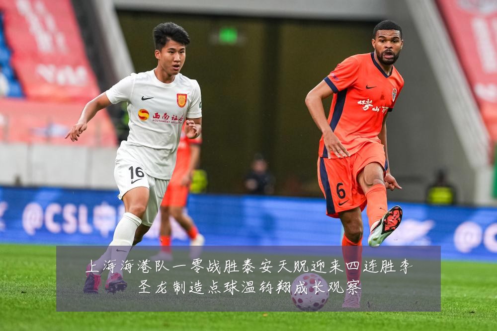 上海海港队一零战胜泰安天贶迎来四连胜李圣龙制造点球温钧翔成长观察