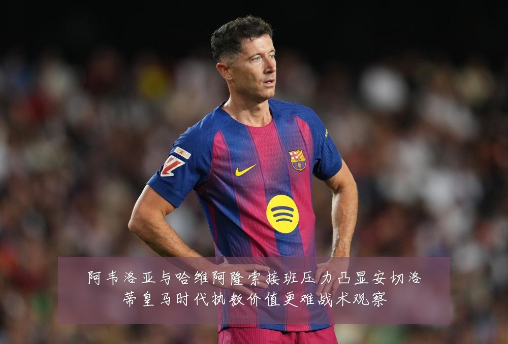 阿韦洛亚与哈维阿隆索接班压力凸显安切洛蒂皇马时代执教价值更难战术观察