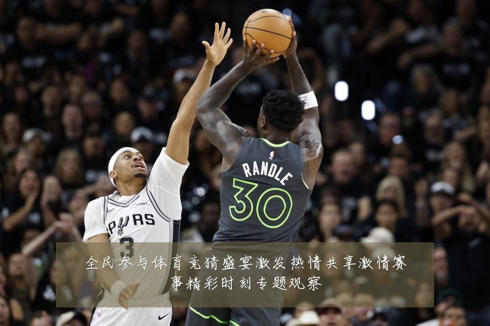 全民参与体育竞猜盛宴激发热情共享激情赛事精彩时刻专题观察