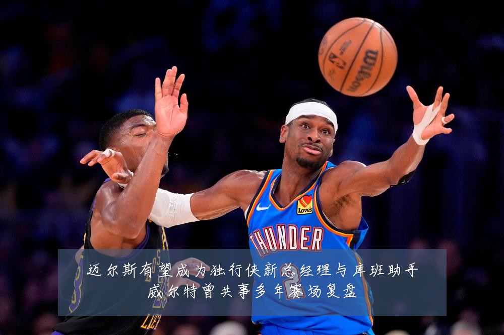 迈尔斯有望成为独行侠新总经理与库班助手威尔特曾共事多年赛场复盘