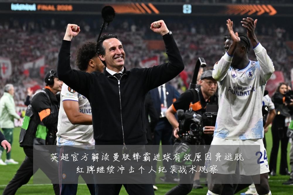 英超官方解读曼联锋霸进球有效原因费逃脱红牌继续冲击个人纪录战术观察