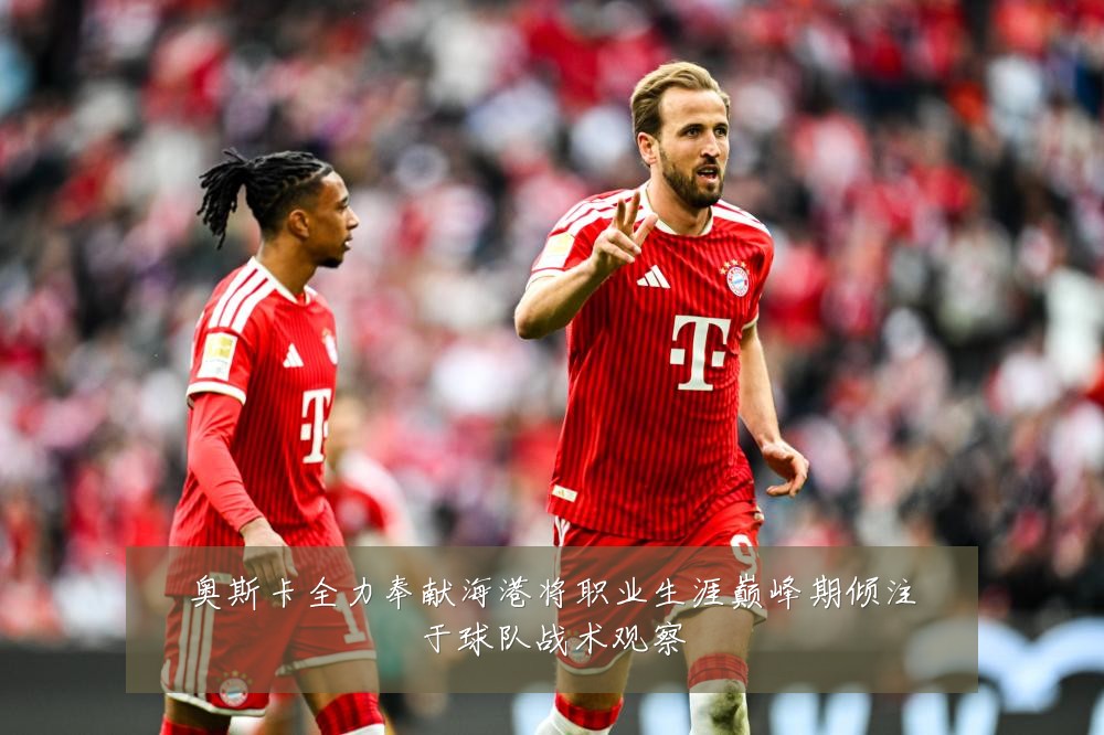 奥斯卡全力奉献海港将职业生涯巅峰期倾注于球队战术观察
